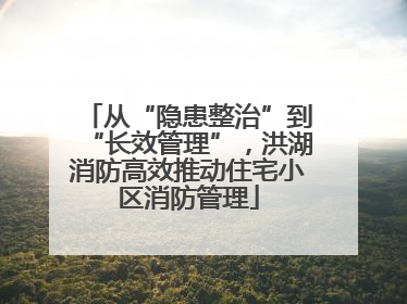 从“隐患整治”到“长效管理”，洪湖消防高效推动住宅小区消防管理