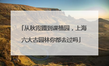 从秋霞圃到课植园，上海六大古园林你都去过吗