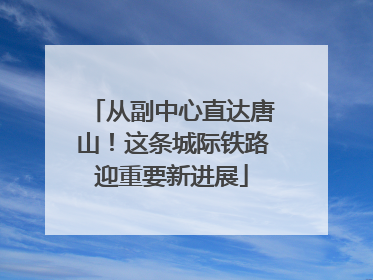 从副中心直达唐山！这条城际铁路迎重要新进展