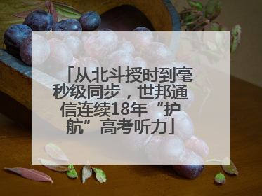 从北斗授时到毫秒级同步，世邦通信连续18年“护航”高考听力