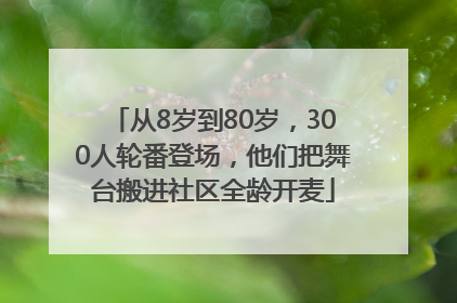 从8岁到80岁，300人轮番登场，他们把舞台搬进社区全龄开麦