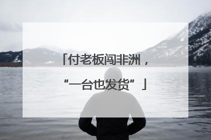 付老板闯非洲，“一台也发货”
