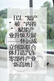 以“知产”破“内卷” 赋能产业升级发展——怀远成立创新联合体打造汽车零部件产业新高地