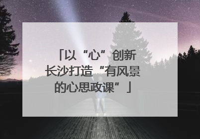 以“心”创新 长沙打造“有风景的心思政课”