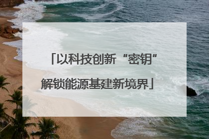 以科技创新“密钥”解锁能源基建新境界