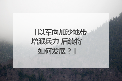 以军向加沙地带增派兵力 后续将如何发展？