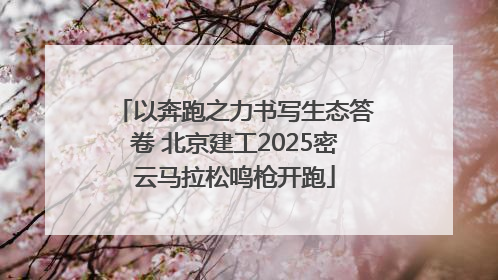 以奔跑之力书写生态答卷 北京建工2025密云马拉松鸣枪开跑