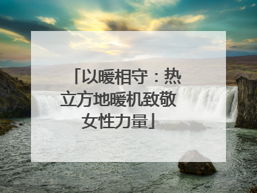 以暖相守：热立方地暖机致敬女性力量