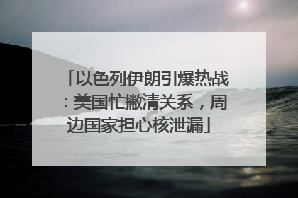 以色列伊朗引爆热战：美国忙撇清关系，周边国家担心核泄漏