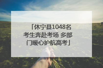 休宁县1048名考生奔赴考场 多部门暖心护航高考