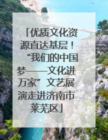 优质文化资源直达基层！“我们的中国梦——文化进万家”文艺展演走进济南市莱芜区