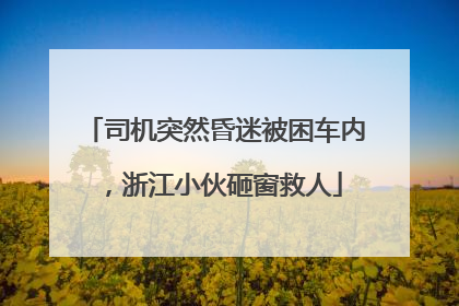 司机突然昏迷被困车内，浙江小伙砸窗救人