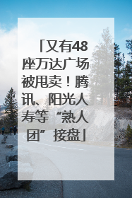 又有48座万达广场被甩卖！腾讯、阳光人寿等“熟人团”接盘