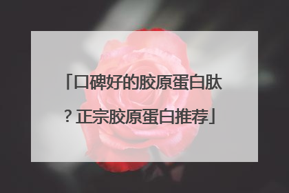 口碑好的胶原蛋白肽？正宗胶原蛋白推荐