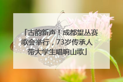 古韵新声！成都望丛赛歌会举行，73岁传承人带大学生唱响山歌