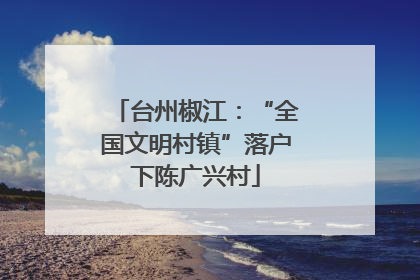 台州椒江：“全国文明村镇”落户下陈广兴村
