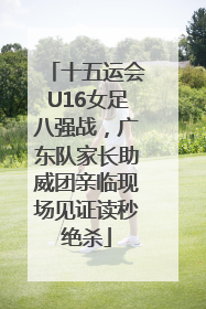 十五运会U16女足八强战，广东队家长助威团亲临现场见证读秒绝杀
