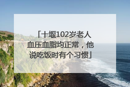十堰102岁老人血压血脂均正常，他说吃饭时有个习惯