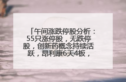 午间涨跌停股分析：55只涨停股，无跌停股，创新药概念持续活跃，昂利康6天4板，众生药业2连板