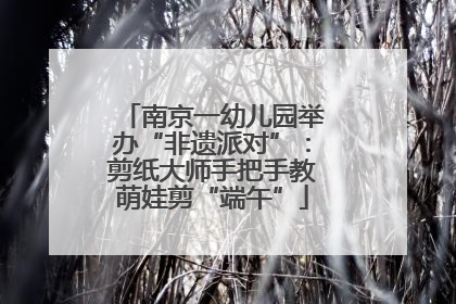 南京一幼儿园举办“非遗派对”：剪纸大师手把手教萌娃剪“端午”