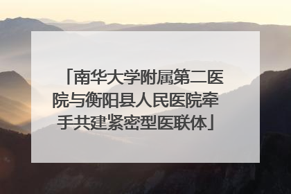 南华大学附属第二医院与衡阳县人民医院牵手共建紧密型医联体