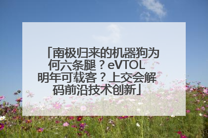 南极归来的机器狗为何六条腿？eVTOL明年可载客？上交会解码前沿技术创新