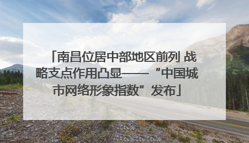 南昌位居中部地区前列 战略支点作用凸显——“中国城市网络形象指数”发布
