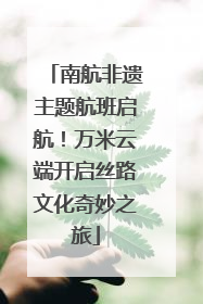 南航非遗主题航班启航！万米云端开启丝路文化奇妙之旅