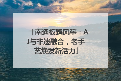 南通板鹞风筝：AI与非遗融合，老手艺焕发新活力