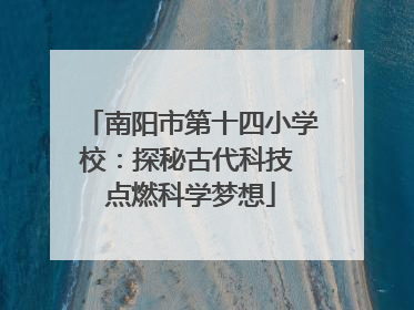 南阳市第十四小学校：探秘古代科技 点燃科学梦想