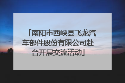 南阳市西峡县飞龙汽车部件股份有限公司赴台开展交流活动