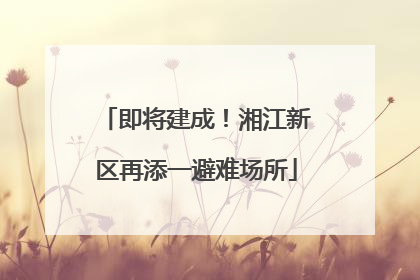 即将建成！湘江新区再添一避难场所