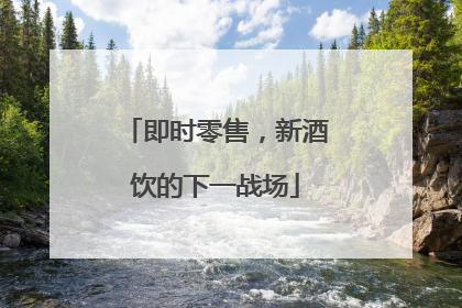 即时零售，新酒饮的下一战场