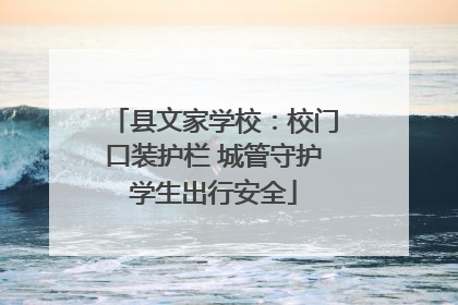 县文家学校：校门口装护栏 城管守护学生出行安全