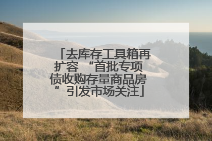 去库存工具箱再扩容 “首批专项债收购存量商品房”引发市场关注