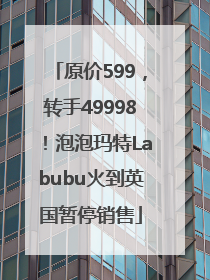 原价599，转手49998！泡泡玛特Labubu火到英国暂停销售
