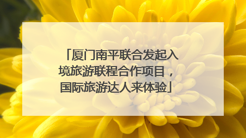 厦门南平联合发起入境旅游联程合作项目，国际旅游达人来体验