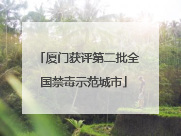厦门获评第二批全国禁毒示范城市