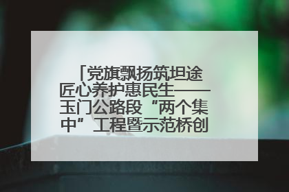 党旗飘扬筑坦途 匠心养护惠民生——玉门公路段“两个集中”工程暨示范桥创建项目圆满收官