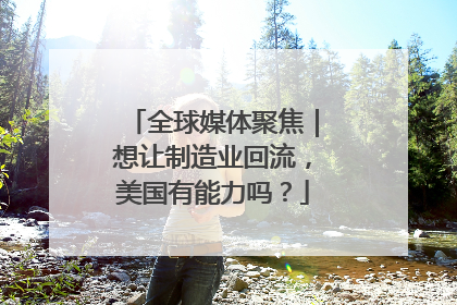 全球媒体聚焦｜想让制造业回流，美国有能力吗？