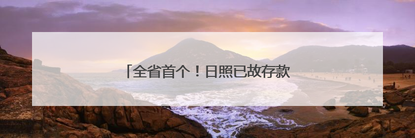 全省首个！日照已故存款人小额存款可线上提取