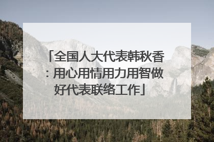 全国人大代表韩秋香：用心用情用力用智做好代表联络工作