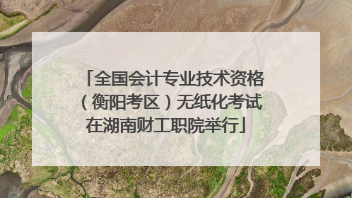 全国会计专业技术资格（衡阳考区）无纸化考试在湖南财工职院举行