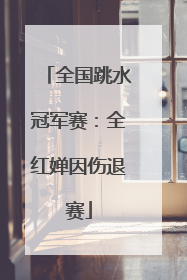 全国跳水冠军赛：全红婵因伤退赛