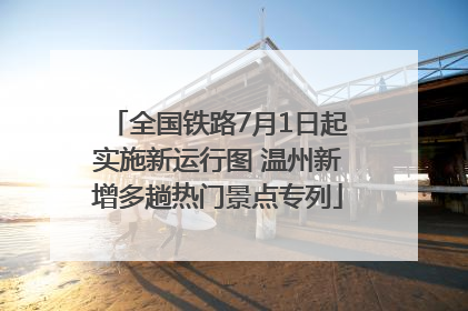 全国铁路7月1日起实施新运行图 温州新增多趟热门景点专列