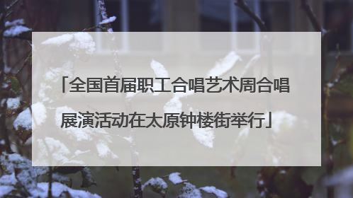 全国首届职工合唱艺术周合唱展演活动在太原钟楼街举行