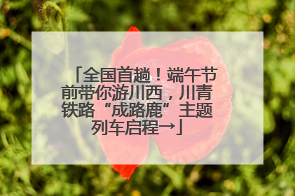 全国首趟！端午节前带你游川西，川青铁路“成路鹿”主题列车启程→