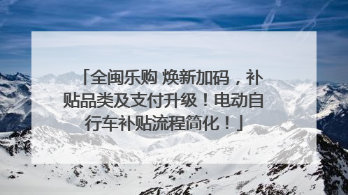 全闽乐购 焕新加码，补贴品类及支付升级！电动自行车补贴流程简化！