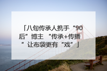 八旬传承人携手“90后”博主 “传承+传播”让布袋更有“戏”