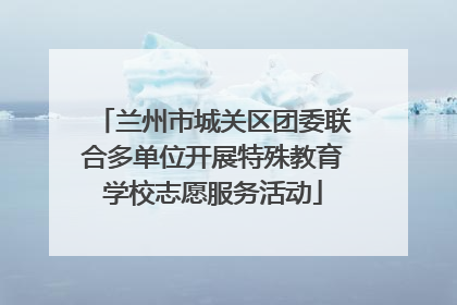 兰州市城关区团委联合多单位开展特殊教育学校志愿服务活动